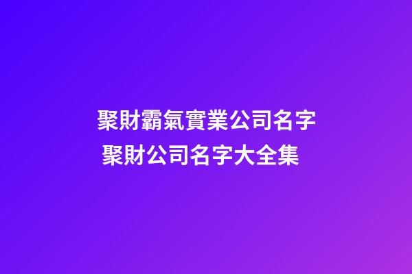 聚財霸氣實業公司名字 聚財公司名字大全集-第1張-公司起名-玄機派